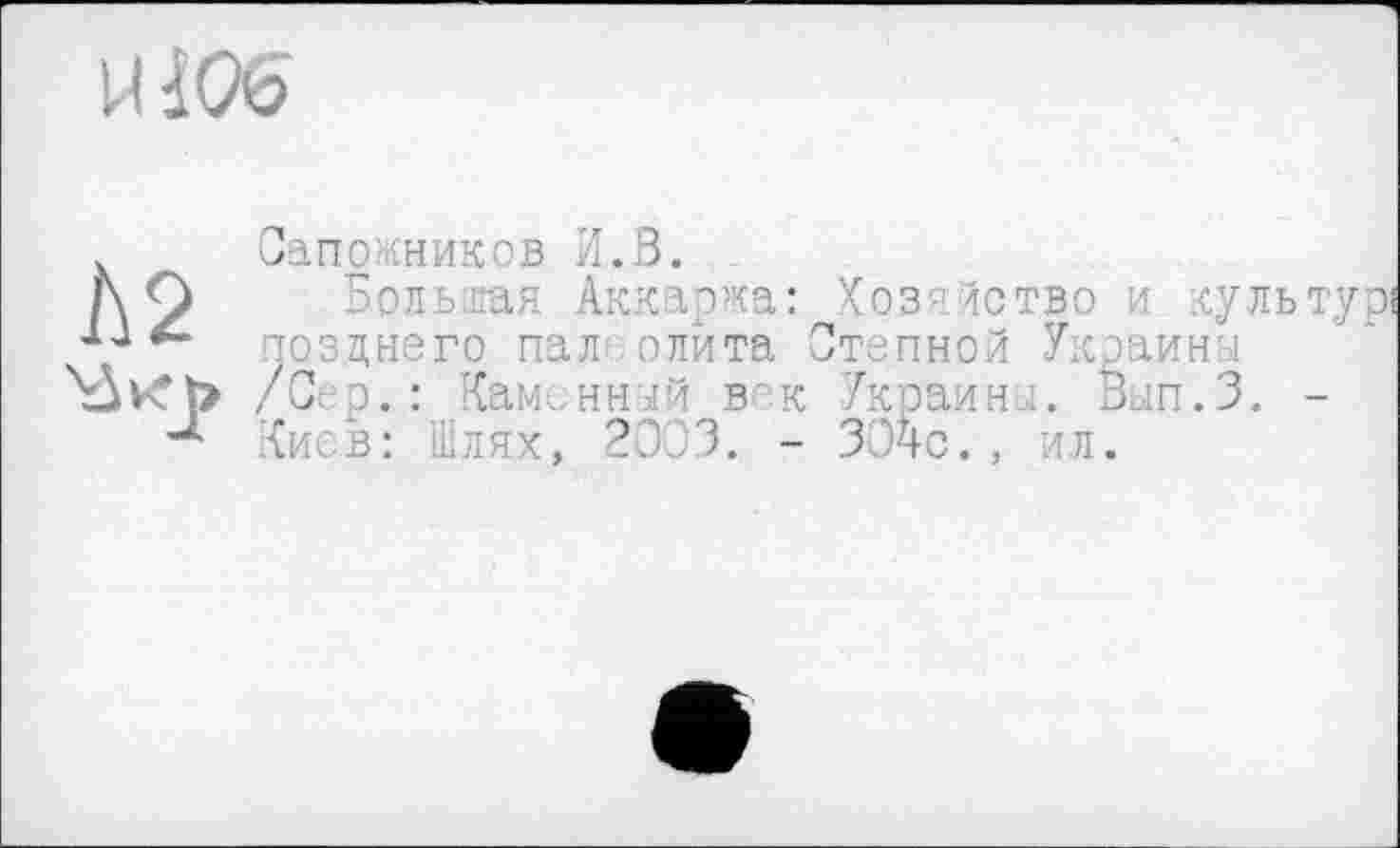 ﻿И106
Сапожников И.В.
hO Бое • Аккаржа: Хозяйство и ку и позцного палі олйта Степной Украин :
/Сер.: Каменный век Украины. Вып.З
"*■ Киев: Шлях, 2003. - 304с. , ил.